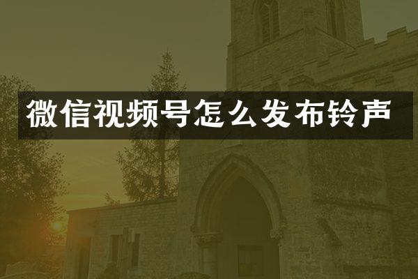 微信视频号怎么发布铃声