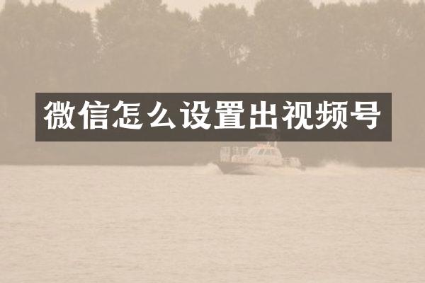 微信怎么设置出视频号
