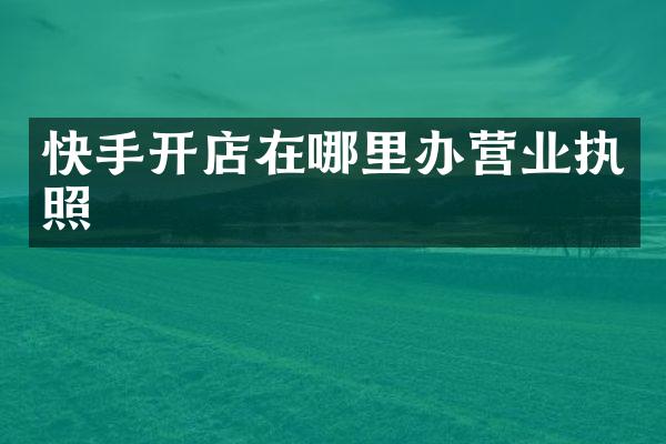 快手开店在哪里办营业执照