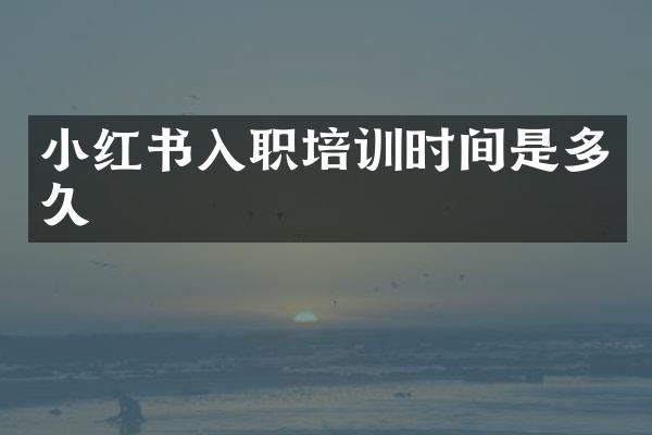 小红书入职培训时间是多久
