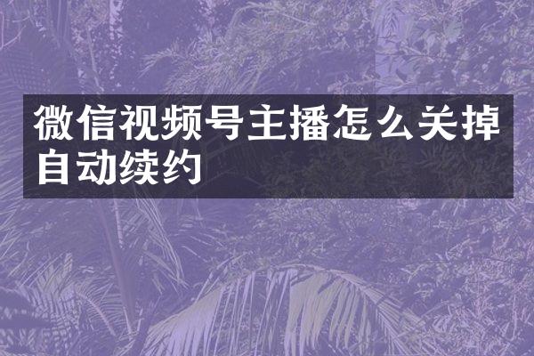 微信视频号主播怎么关掉自动续约