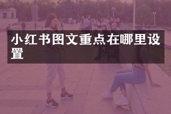 小红书图文重点在哪里设置