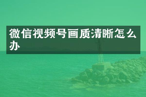 微信视频号画质清晰怎么办