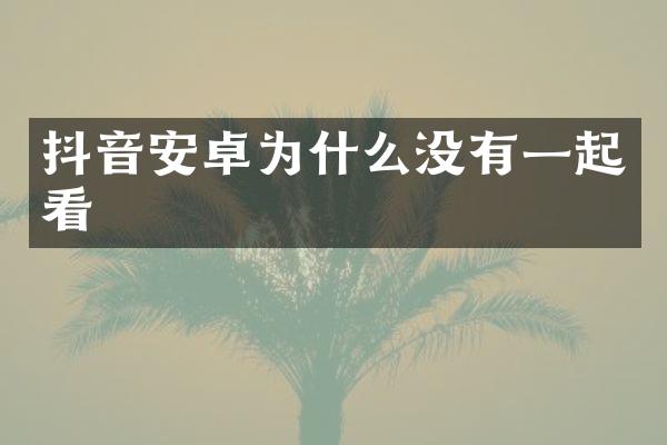 抖音安卓为什么没有一起看
