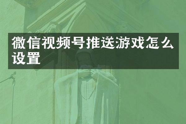 微信视频号推送游戏怎么设置