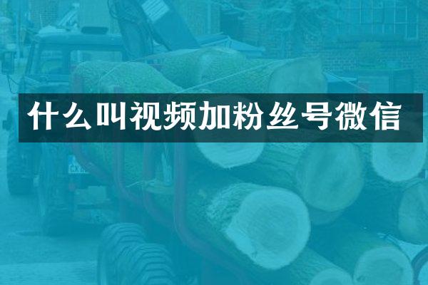 什么叫视频加粉丝号微信