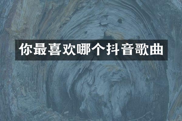 你最喜欢哪个抖音歌曲