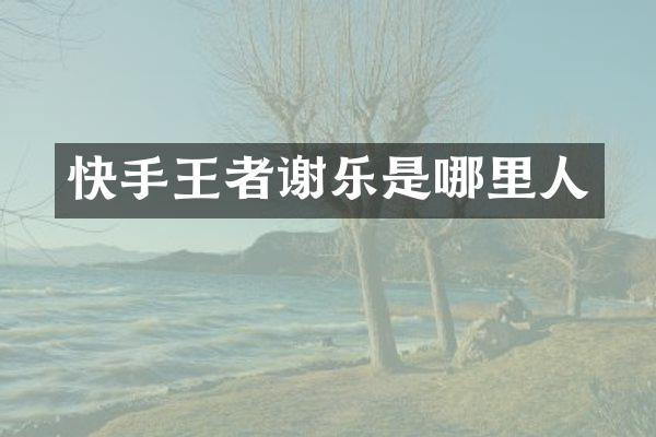 快手王者谢乐是哪里人