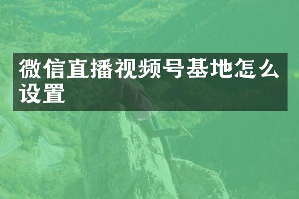 微信直播视频号基地怎么设置
