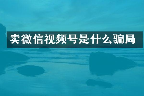 卖微信视频号是什么骗局