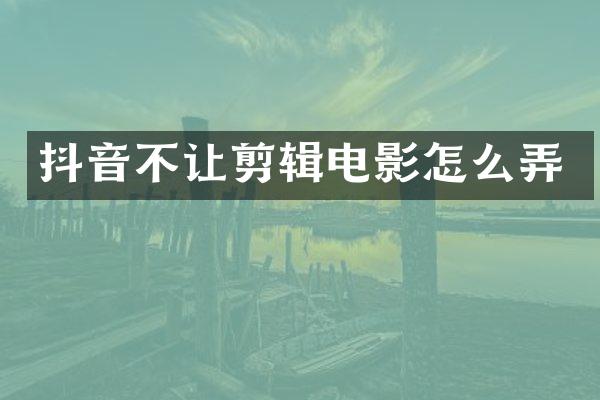 抖音不让剪辑电影怎么弄