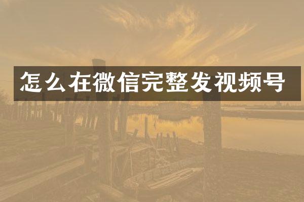 怎么在微信完整发视频号