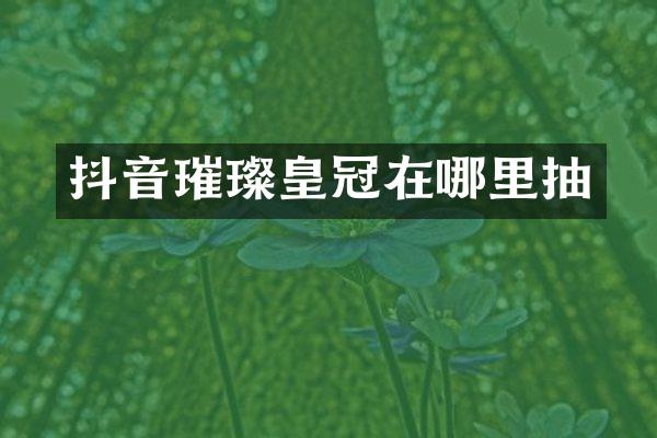 抖音璀璨皇冠在哪里抽