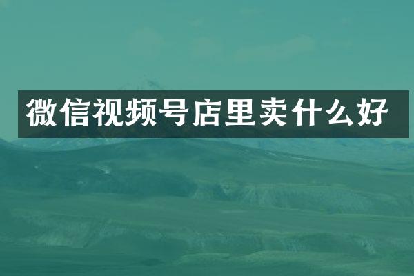 微信视频号店里卖什么好