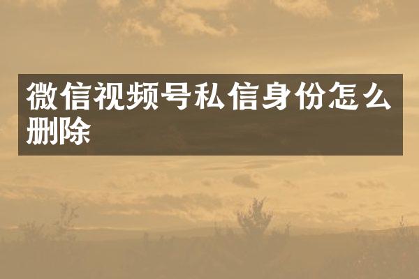 微信视频号私信身份怎么删除