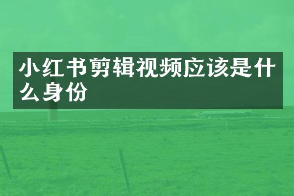 小红书剪辑视频应该是什么身份