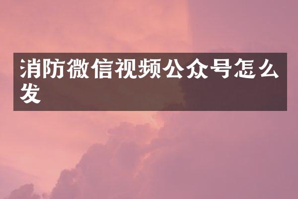 消防微信视频公众号怎么发
