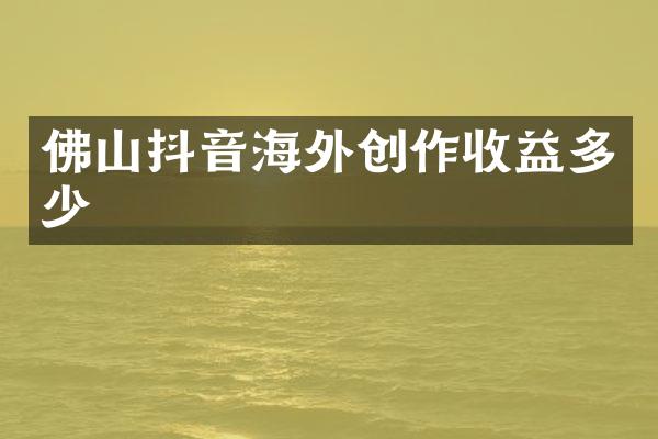 佛山抖音海外创作收益多少