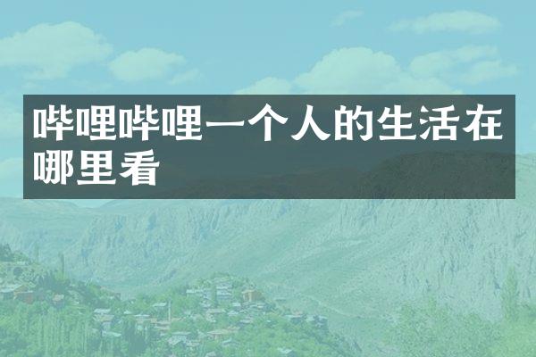 哔哩哔哩一个人的生活在哪里看