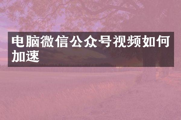 电脑微信公众号视频如何加速