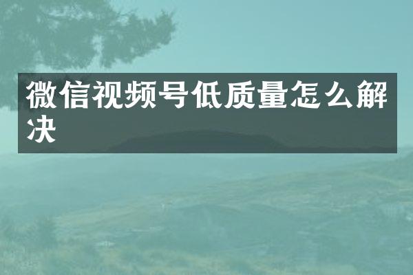 微信视频号低质量怎么解决