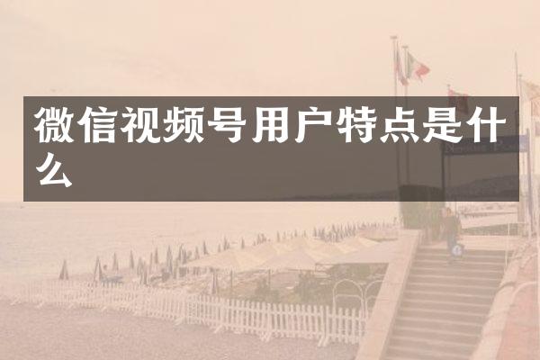 微信视频号用户特点是什么