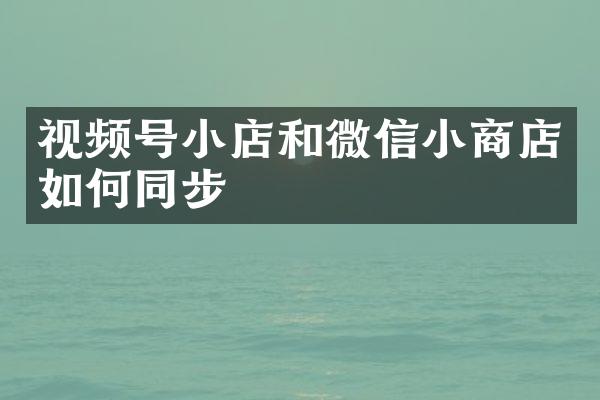 视频号小店和微信小商店如何同步
