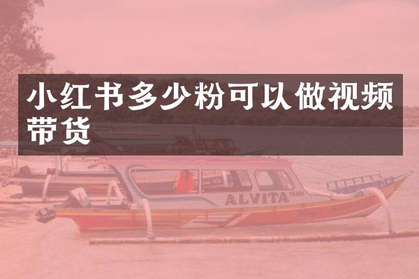 小红书多少粉可以做视频带货