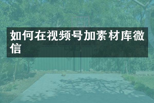如何在视频号加素材库微信