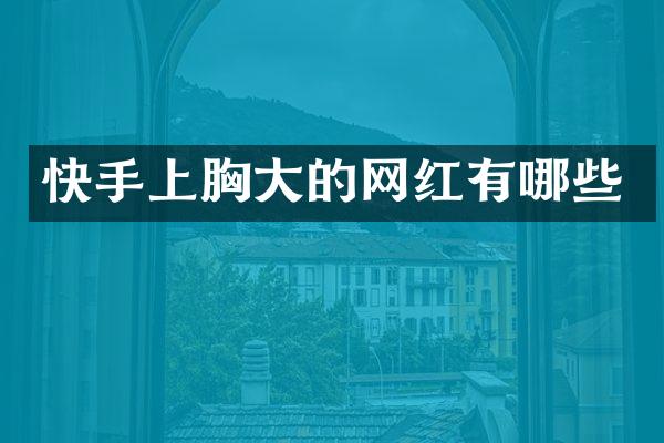 快手上胸大的网红有哪些