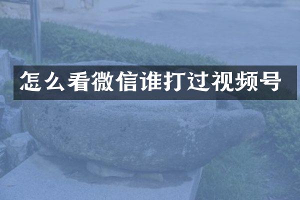 怎么看微信谁打过视频号