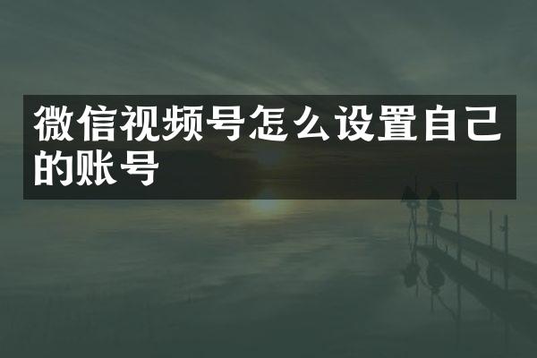 微信视频号怎么设置自己的账号