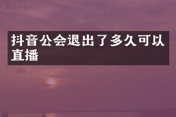抖音公会退出了多久可以直播