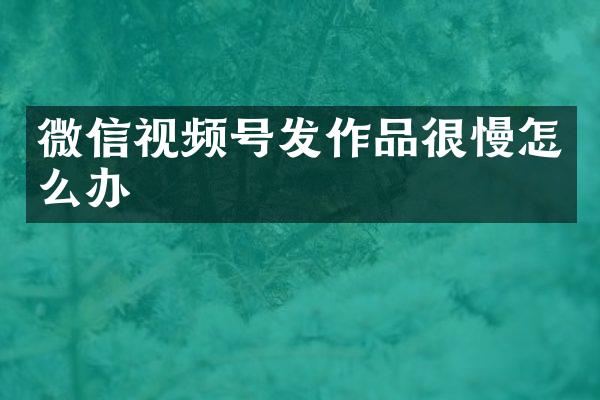 微信视频号发作品很慢怎么办