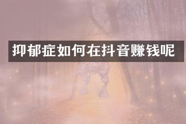 抑郁症如何在抖音赚钱呢