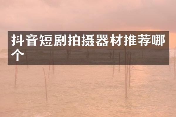 抖音短剧拍摄器材推荐哪个