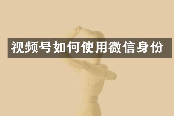 视频号如何使用微信身份
