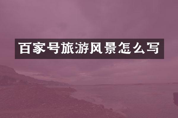 百家号旅游风景怎么写