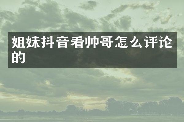 姐妹抖音看帅哥怎么评论的