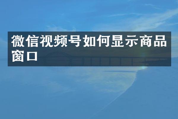 微信视频号如何显示商品窗口