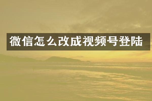 微信怎么改成视频号登陆