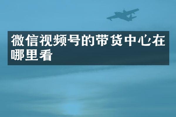 微信视频号的带货中心在哪里看
