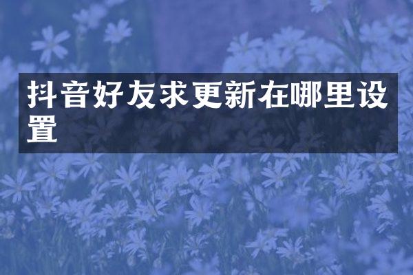 抖音好友求更新在哪里设置