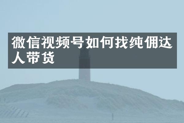 微信视频号如何找纯佣达人带货