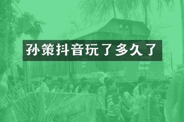 孙策抖音玩了多久了