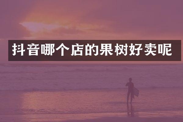 抖音哪个店的果树好卖呢