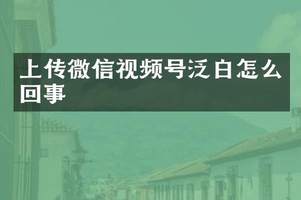上传微信视频号泛白怎么回事