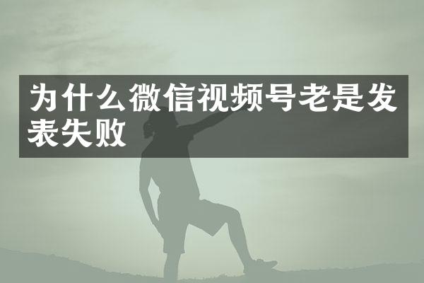 为什么微信视频号老是发表失败