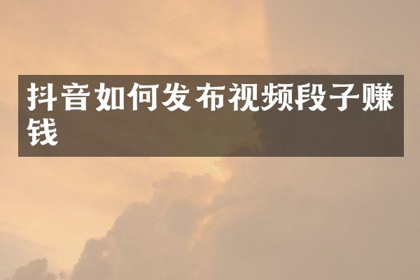 抖音如何发布视频段子赚钱