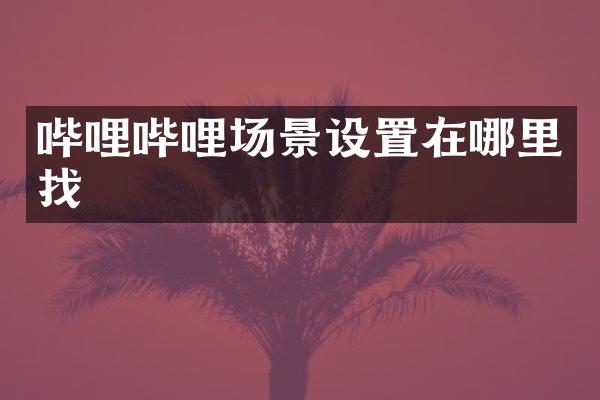 哔哩哔哩场景设置在哪里找